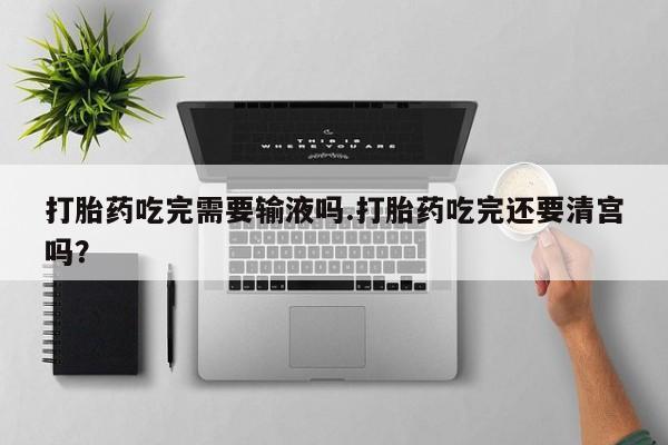 打胎药在线购买全国包邮打胎药吃完需要输液吗.打胎药吃完还要清宫吗？