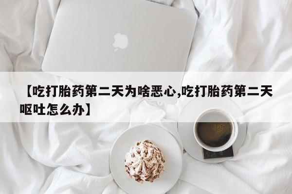 打胎药在线购买全国包邮【吃打胎药第二天为啥恶心,吃打胎药第二天呕吐怎么办】