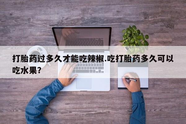 打胎药在线购买全国包邮打胎药过多久才能吃辣椒.吃打胎药多久可以吃水果？