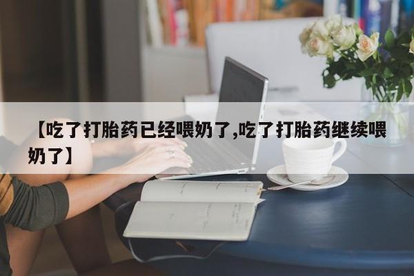 打胎药在线购买全国包邮【吃了打胎药已经喂奶了,吃了打胎药继续喂奶了】