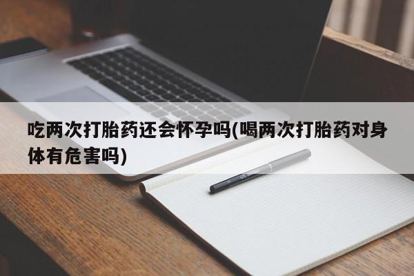 打胎药在线购买全国包邮吃两次打胎药还会怀孕吗(喝两次打胎药对身体有危害吗)