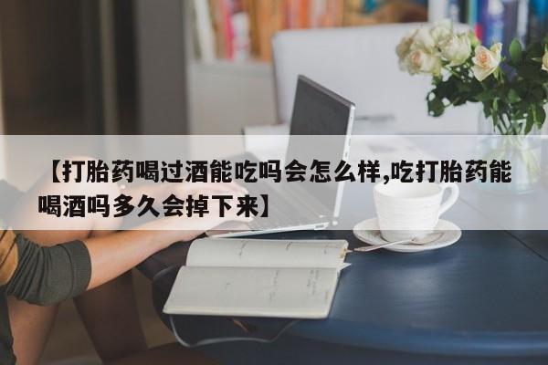 打胎药在线购买全国包邮【打胎药喝过酒能吃吗会怎么样,吃打胎药能喝酒吗多久会掉下来】