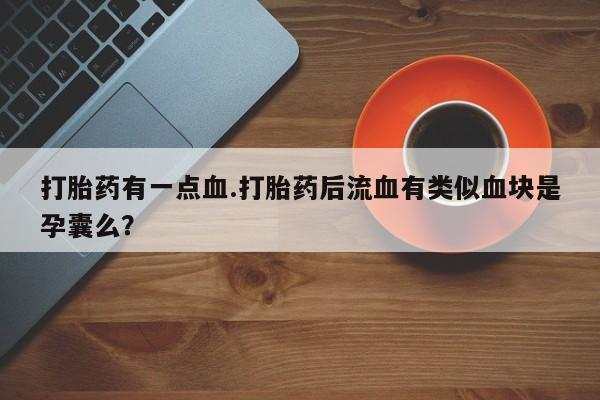 打胎药在线购买全国包邮打胎药有一点血.打胎药后流血有类似血块是孕囊么？