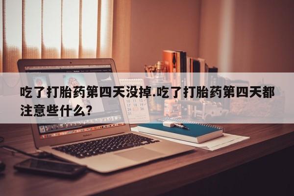 打胎药在线购买全国包邮吃了打胎药第四天没掉.吃了打胎药第四天都注意些什么？