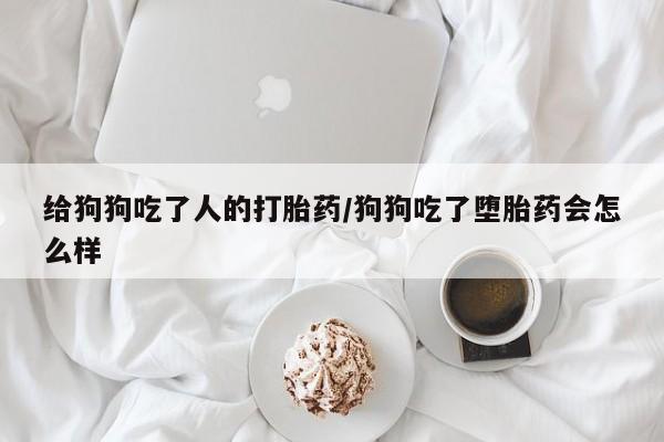 打胎药在线购买全国包邮给狗狗吃了人的打胎药/狗狗吃了堕胎药会怎么样