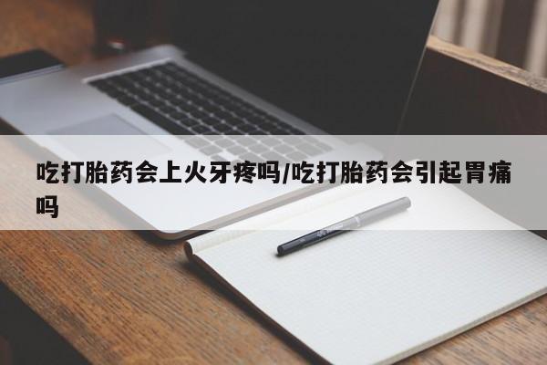 打胎药在线购买全国包邮吃打胎药会上火牙疼吗/吃打胎药会引起胃痛吗