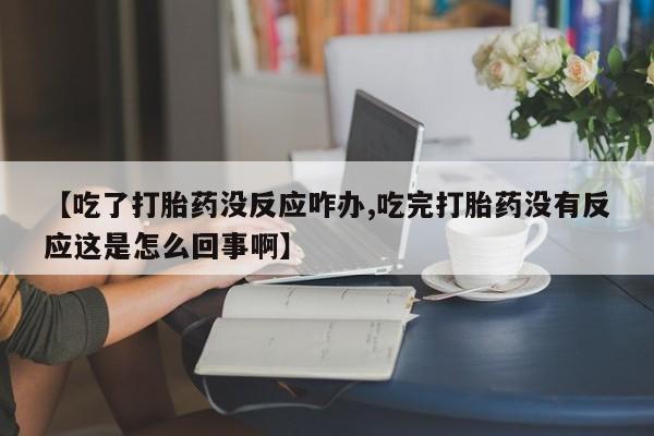 打胎药在线购买全国包邮【吃了打胎药没反应咋办,吃完打胎药没有反应这是怎么回事啊】