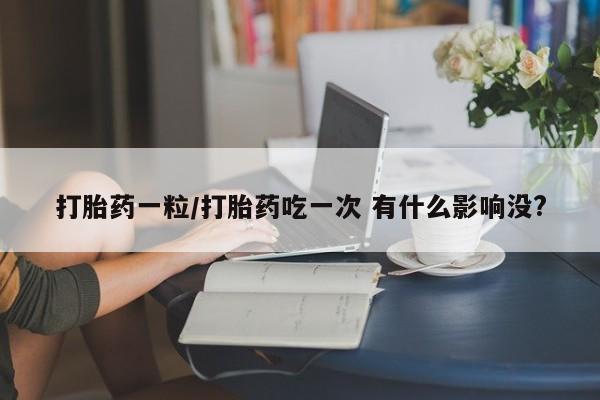打胎药在线购买全国包邮打胎药一粒/打胎药吃一次 有什么影响没?