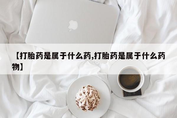打胎药在线购买全国包邮【打胎药是属于什么药,打胎药是属于什么药物】