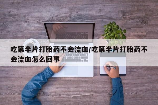 打胎药在线购买全国包邮吃第半片打胎药不会流血/吃第半片打胎药不会流血怎么回事