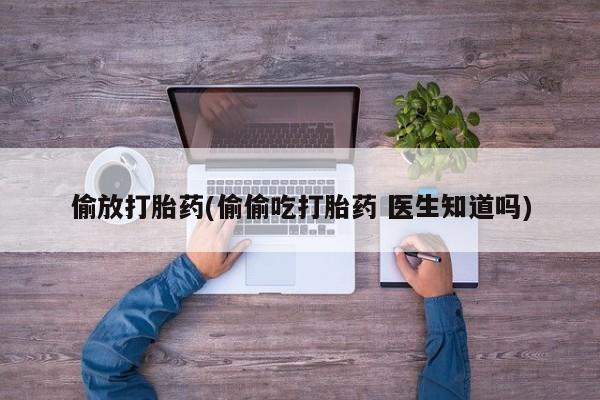 打胎药在线购买全国包邮偷放打胎药(偷偷吃打胎药 医生知道吗)