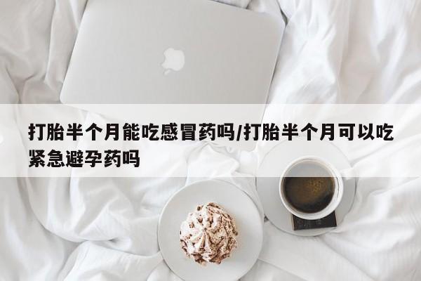 打胎药在线购买全国包邮打胎半个月能吃感冒药吗/打胎半个月可以吃紧急避孕药吗