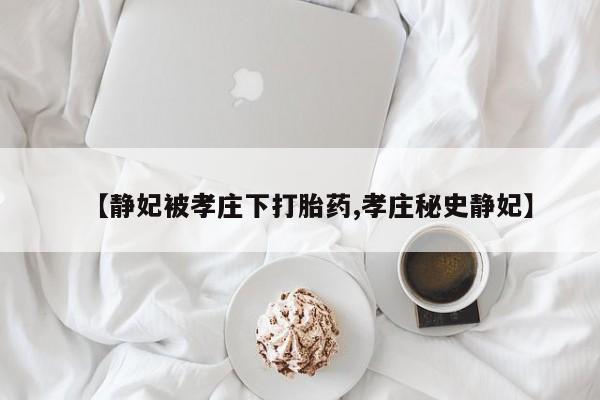 打胎药在线购买全国包邮【静妃被孝庄下打胎药,孝庄秘史静妃】