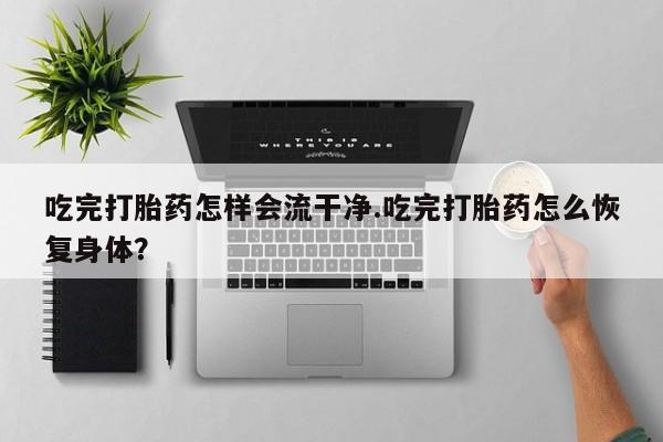 打胎药在线购买全国包邮吃完打胎药怎样会流干净.吃完打胎药怎么恢复身体？