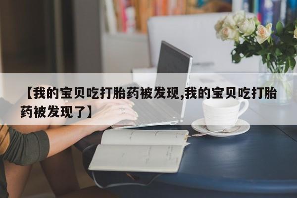 打胎药在线购买全国包邮【我的宝贝吃打胎药被发现,我的宝贝吃打胎药被发现了】
