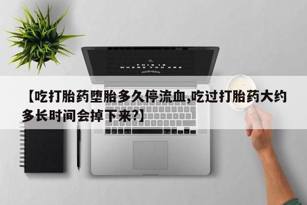 打胎药在线购买全国包邮【吃打胎药堕胎多久停流血,吃过打胎药大约多长时间会掉下来?】