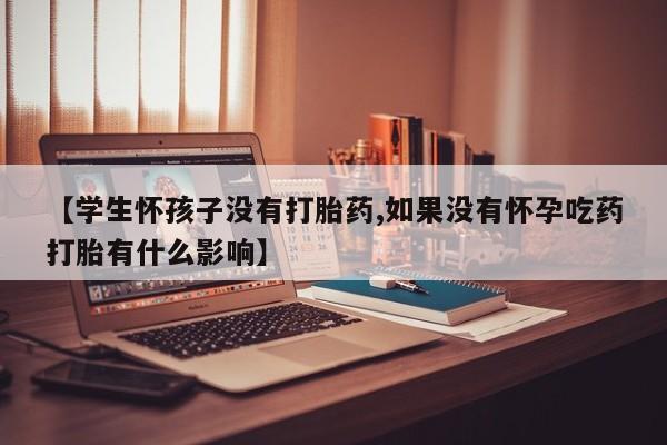 打胎药在线购买全国包邮【学生怀孩子没有打胎药,如果没有怀孕吃药打胎有什么影响】