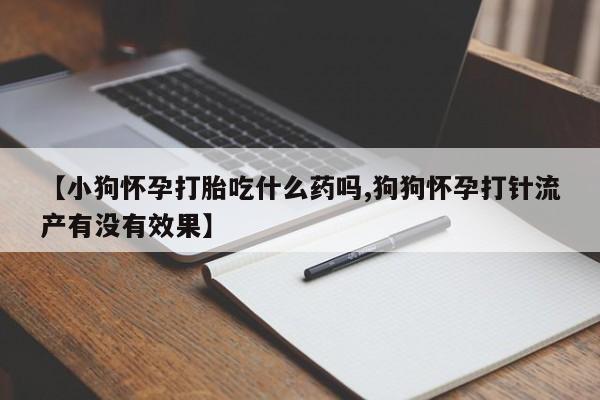打胎药在线购买全国包邮【小狗怀孕打胎吃什么药吗,狗狗怀孕打针流产有没有效果】