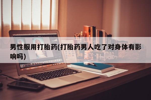 打胎药在线购买全国包邮男性服用打胎药(打胎药男人吃了对身体有影响吗)