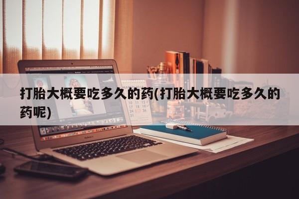 打胎药在线购买全国包邮打胎大概要吃多久的药(打胎大概要吃多久的药呢)
