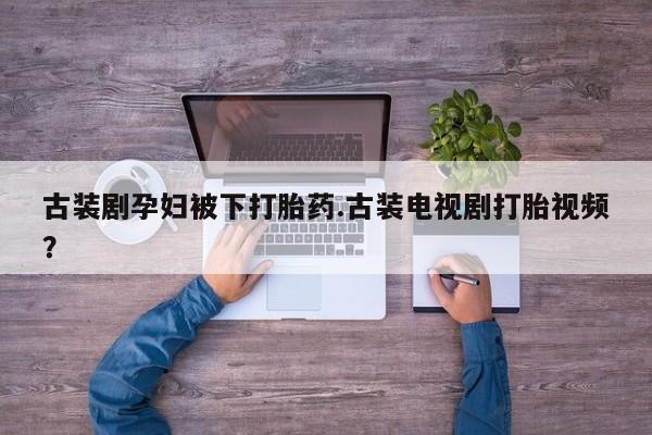 打胎药在线购买全国包邮古装剧孕妇被下打胎药.古装电视剧打胎视频？