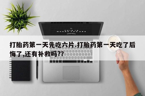 打胎药在线购买全国包邮打胎药第一天先吃六片.打胎药第一天吃了后悔了,还有补救吗?？
