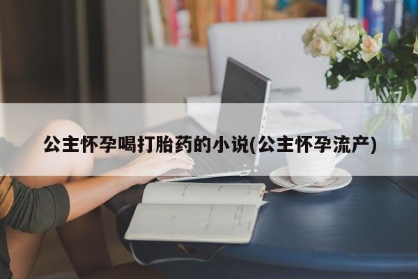 打胎药在线购买全国包邮公主怀孕喝打胎药的小说(公主怀孕流产)