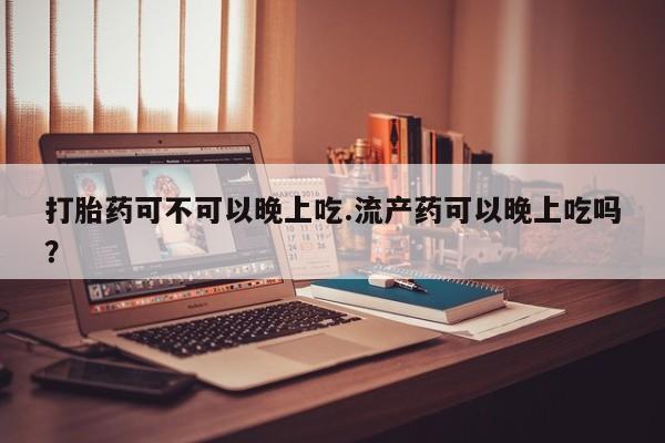 打胎药在线购买全国包邮打胎药可不可以晚上吃.流产药可以晚上吃吗？
