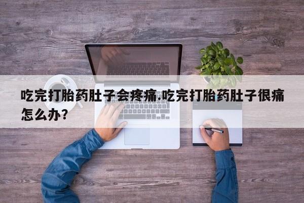打胎药在线购买全国包邮吃完打胎药肚子会疼痛.吃完打胎药肚子很痛怎么办？