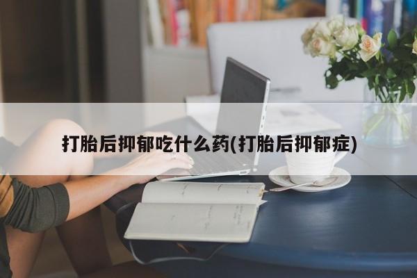 打胎药在线购买全国包邮打胎后抑郁吃什么药(打胎后抑郁症)