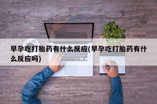 打胎药在线购买全国包邮早孕吃打胎药有什么反应(早孕吃打胎药有什么反应吗)