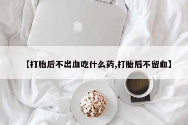 打胎药在线购买全国包邮【打胎后不出血吃什么药,打胎后不留血】