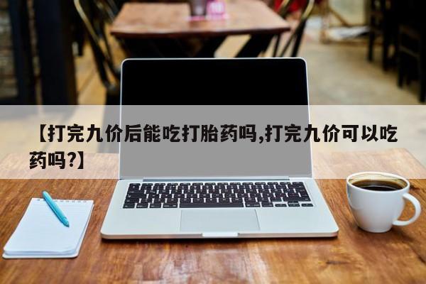打胎药在线购买全国包邮【打完九价后能吃打胎药吗,打完九价可以吃药吗?】