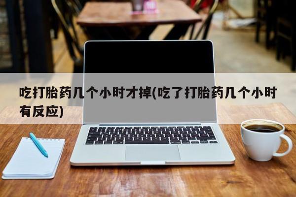 打胎药在线购买全国包邮吃打胎药几个小时才掉(吃了打胎药几个小时有反应)
