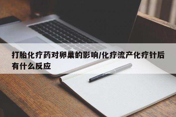 打胎药在线购买全国包邮打胎化疗药对卵巢的影响/化疗流产化疗针后有什么反应