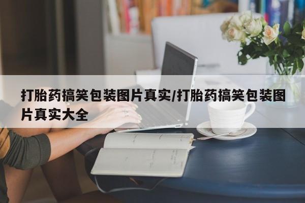 打胎药在线购买全国包邮打胎药搞笑包装图片真实/打胎药搞笑包装图片真实大全