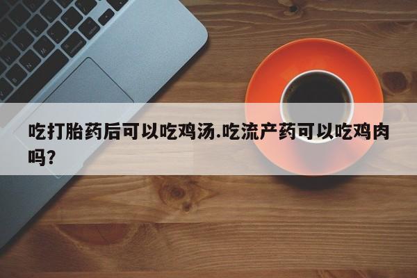 打胎药在线购买全国包邮吃打胎药后可以吃鸡汤.吃流产药可以吃鸡肉吗？