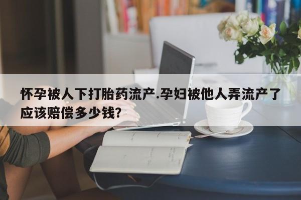 打胎药在线购买全国包邮怀孕被人下打胎药流产.孕妇被他人弄流产了应该赔偿多少钱？
