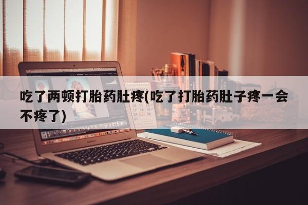 打胎药在线购买全国包邮吃了两顿打胎药肚疼(吃了打胎药肚子疼一会不疼了)