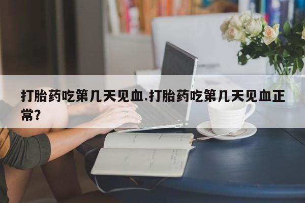 打胎药在线购买全国包邮打胎药吃第几天见血.打胎药吃第几天见血正常？