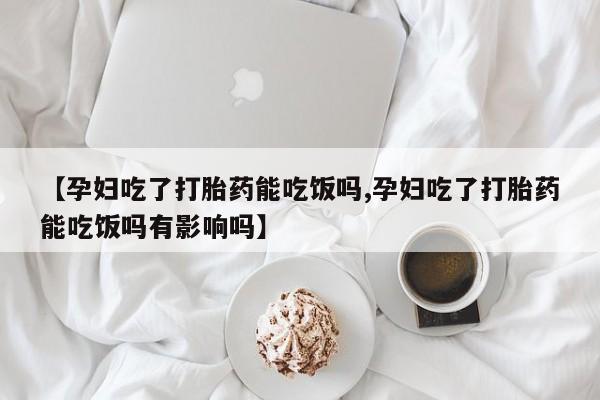 打胎药在线购买全国包邮【孕妇吃了打胎药能吃饭吗,孕妇吃了打胎药能吃饭吗有影响吗】