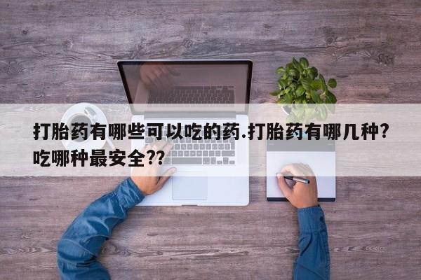 打胎药在线购买全国包邮打胎药有哪些可以吃的药.打胎药有哪几种?吃哪种最安全?？