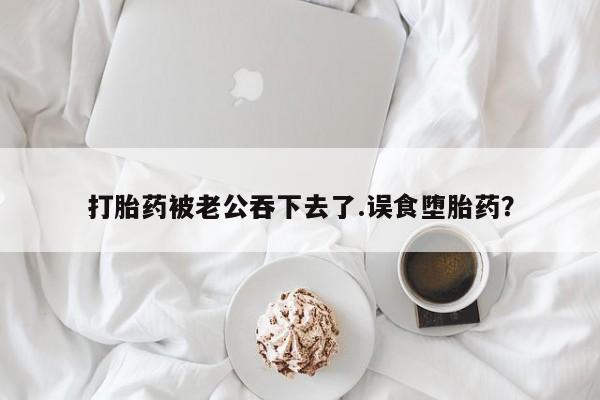 打胎药在线购买全国包邮打胎药被老公吞下去了.误食堕胎药？