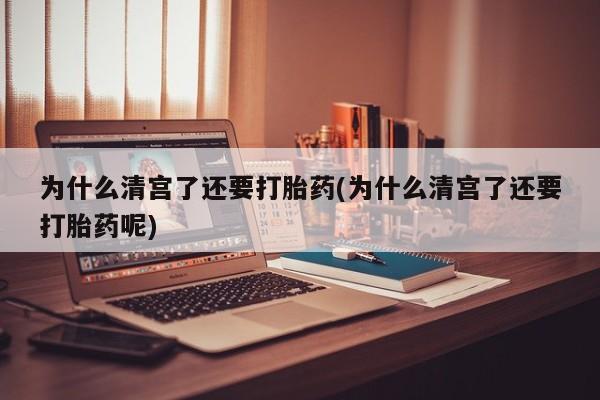 打胎药在线购买全国包邮为什么清宫了还要打胎药(为什么清宫了还要打胎药呢)