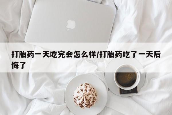 打胎药在线购买全国包邮打胎药一天吃完会怎么样/打胎药吃了一天后悔了