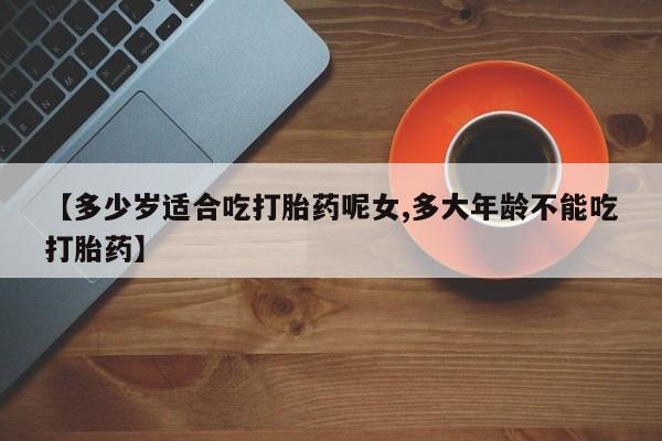 打胎药在线购买全国包邮【多少岁适合吃打胎药呢女,多大年龄不能吃打胎药】