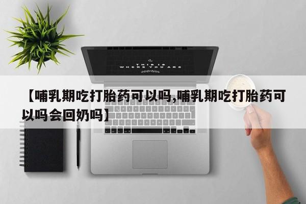 打胎药在线购买全国包邮【哺乳期吃打胎药可以吗,哺乳期吃打胎药可以吗会回奶吗】