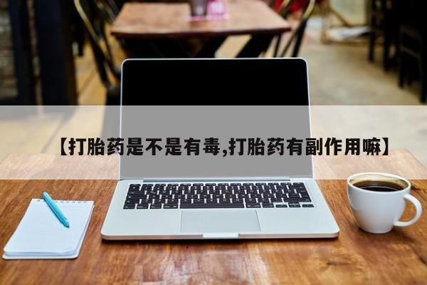 打胎药在线购买全国包邮【打胎药是不是有毒,打胎药有副作用嘛】
