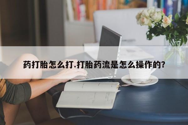 打胎药在线购买全国包邮药打胎怎么打.打胎药流是怎么操作的？