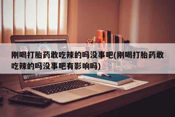 打胎药在线购买全国包邮刚喝打胎药敢吃辣的吗没事吧(刚喝打胎药敢吃辣的吗没事吧有影响吗)